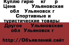 Куплю гирю 24 кг 500 р. › Цена ­ 500 - Ульяновская обл., Ульяновск г. Спортивные и туристические товары » Другое   . Ульяновская обл.,Ульяновск г.